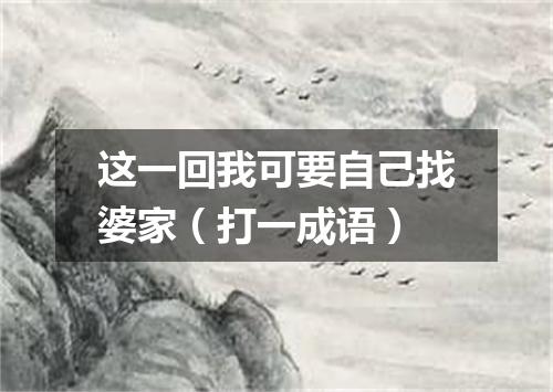 这一回我可要自己找婆家（打一成语）
