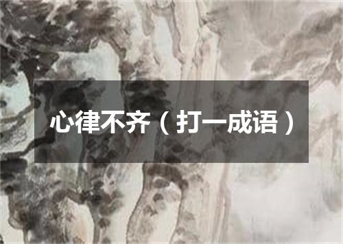 心律不齐（打一成语）