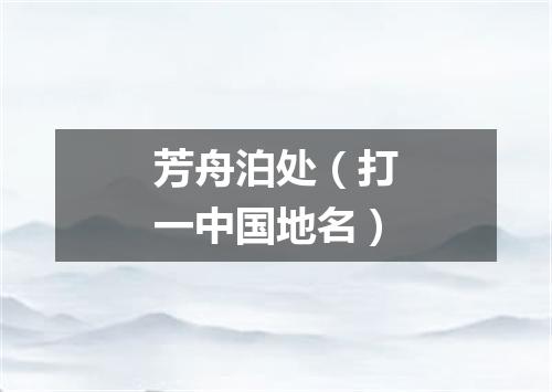 芳舟泊处（打一中国地名）