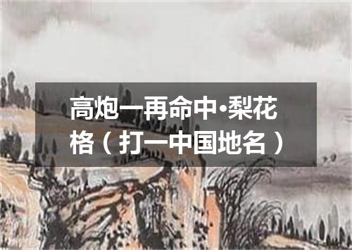 高炮一再命中·梨花格（打一中国地名）