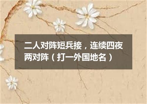 二人对阵短兵接，连续四夜两对阵（打一外国地名）