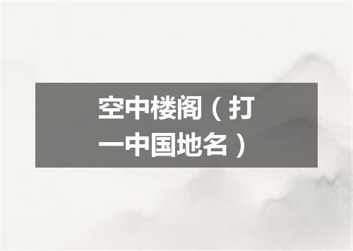 空中楼阁（打一中国地名）