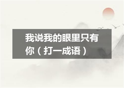 我说我的眼里只有你（打一成语）