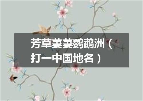 芳草萋萋鹦鹉洲（打一中国地名）