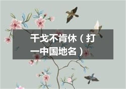 干戈不肯休（打一中国地名）