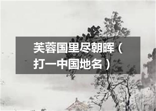 芙蓉国里尽朝晖（打一中国地名）