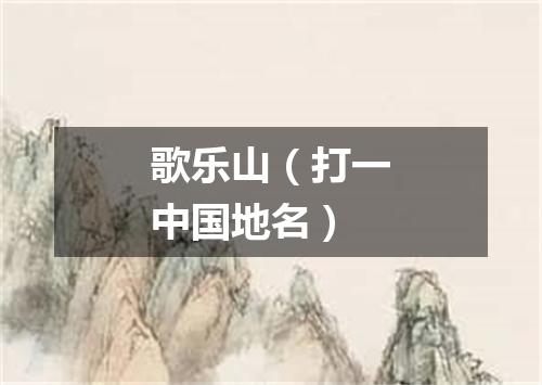 歌乐山（打一中国地名）