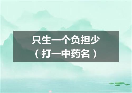 只生一个负担少（打一中药名）