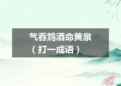 气吞鸩酒命黄泉（打一成语）