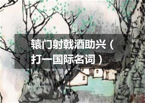 辕门射戟酒助兴（打一国际名词）