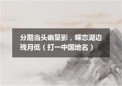 分期当头幽篁影，蝶恋湖边残月低（打一中国地名）