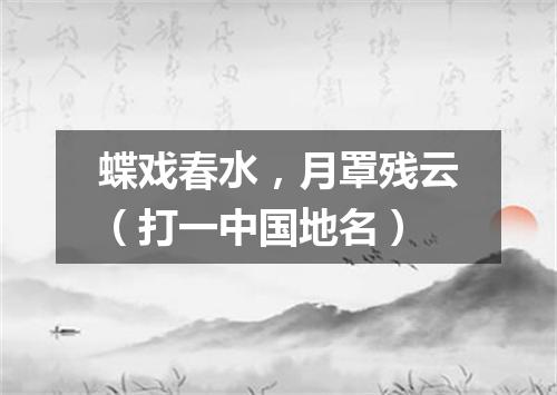蝶戏春水，月罩残云（打一中国地名）
