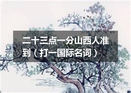 二十三点一分山西人准到（打一国际名词）