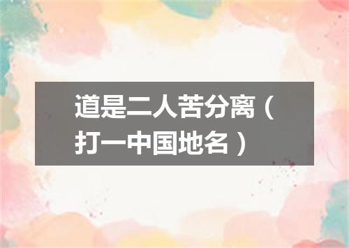 道是二人苦分离（打一中国地名）