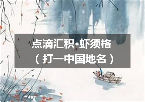 点滴汇积·虾须格（打一中国地名）
