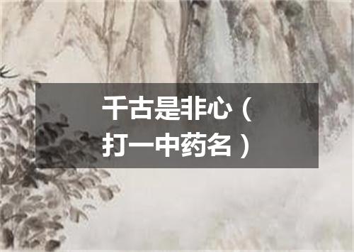千古是非心（打一中药名）