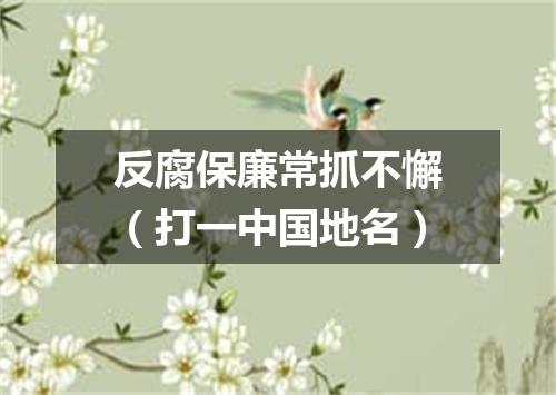反腐保廉常抓不懈（打一中国地名）