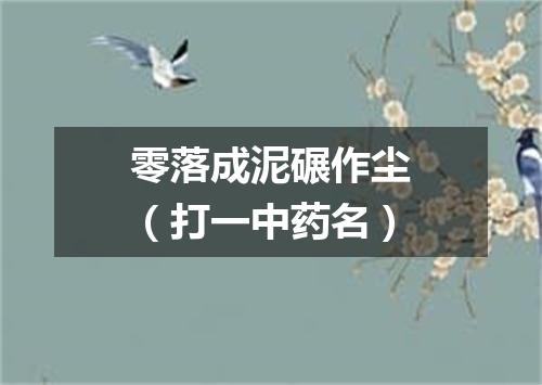 零落成泥碾作尘（打一中药名）