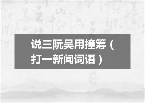 说三阮吴用撞筹（打一新闻词语）