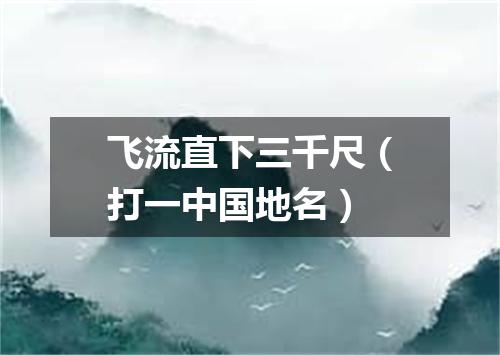 飞流直下三千尺（打一中国地名）