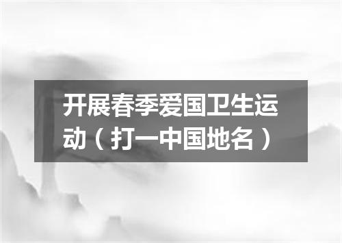 开展春季爱国卫生运动（打一中国地名）