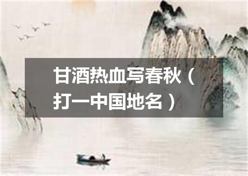 甘酒热血写春秋（打一中国地名）