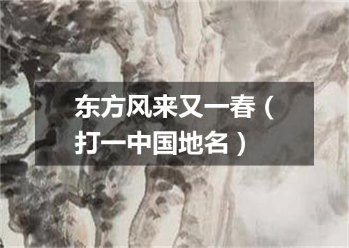 东方风来又一春（打一中国地名）