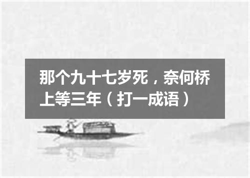 那个九十七岁死，奈何桥上等三年（打一成语）