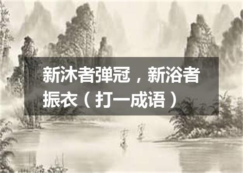 新沐者弹冠，新浴者振衣（打一成语）