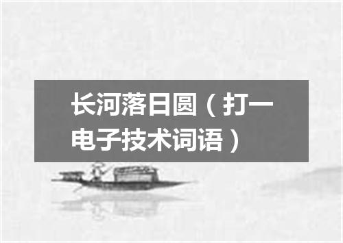 长河落日圆（打一电子技术词语）