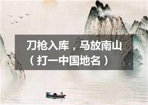 刀枪入库，马放南山（打一中国地名）