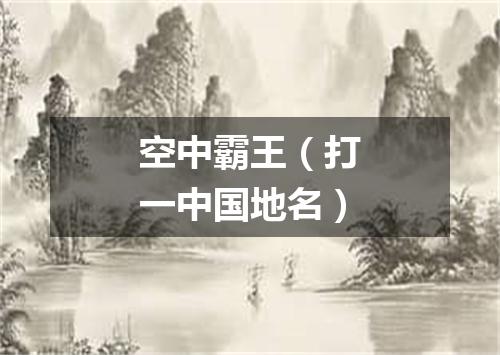 空中霸王（打一中国地名）