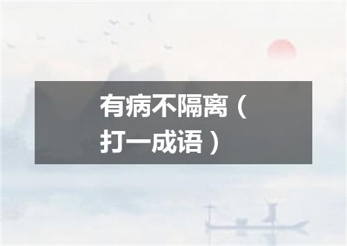 有病不隔离（打一成语）