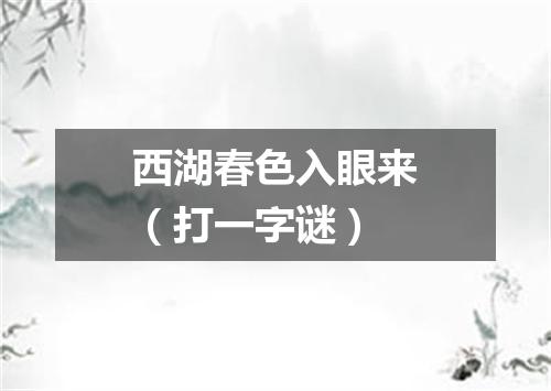 西湖春色入眼来（打一字谜）