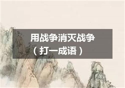 用战争消灭战争（打一成语）
