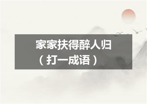 家家扶得醉人归（打一成语）