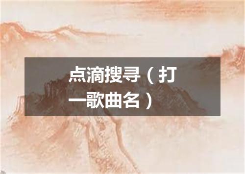 点滴搜寻（打一歌曲名）