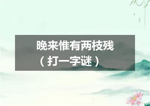 晚来惟有两枝残（打一字谜）