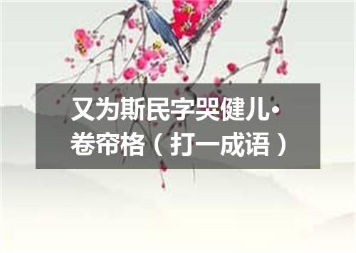 又为斯民字哭健儿·卷帘格（打一成语）