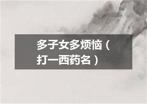 多子女多烦恼（打一西药名）