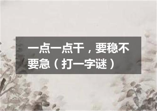一点一点干，要稳不要急（打一字谜）
