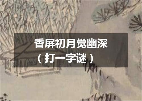 香屏初月觉幽深（打一字谜）