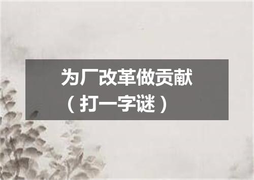 为厂改革做贡献（打一字谜）