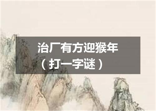 治厂有方迎猴年（打一字谜）