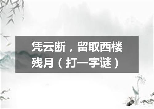 凭云断，留取西楼残月（打一字谜）