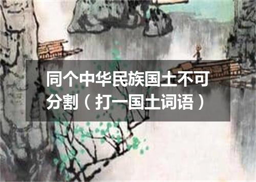 同个中华民族国土不可分割（打一国土词语）