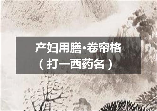 产妇用膳·卷帘格（打一西药名）