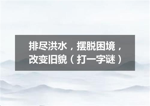 排尽洪水，摆脱困境，改变旧貌（打一字谜）