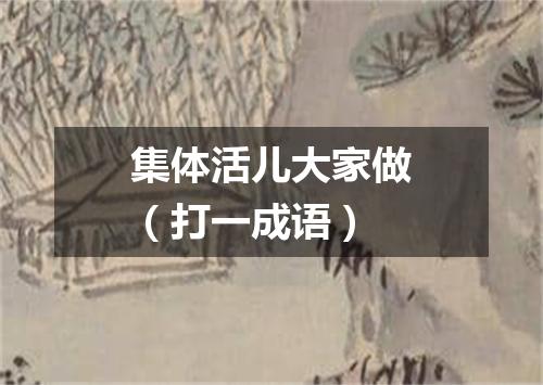 集体活儿大家做（打一成语）