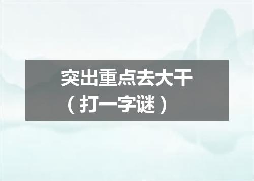 突出重点去大干（打一字谜）